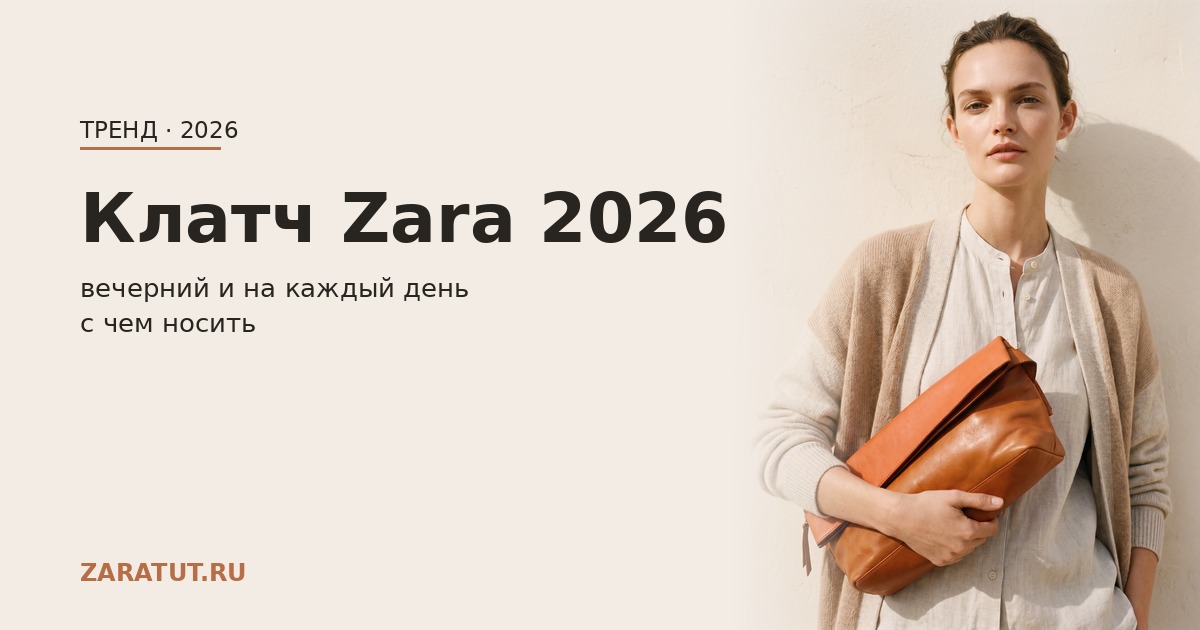 Клатч Zara 2026: вечерние и на каждый день — с чем носить